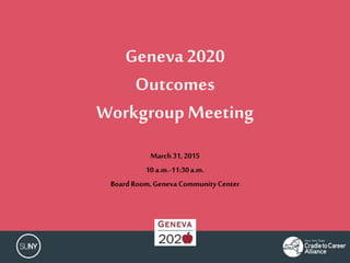 Geneva2020
Outcomes
Workgroup Meeting
March31,2015
10a.m.-11:30a.m.
Board Room,Geneva CommunityCenter
 