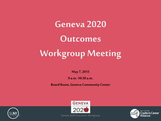 Geneva 2020
Outcomes
Workgroup Meeting
May7, 2015
9 a.m.-10:30a.m.
Board Room,Geneva CommunityCenter
5/7/2015 Geneva 2020 Outcomes Workgroup 1
 