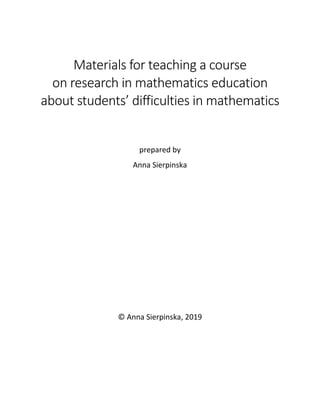Materials for teaching a course
on research in mathematics education
about students’ difficulties in mathematics
prepared by
Anna Sierpinska
© Anna Sierpinska, 2019
 