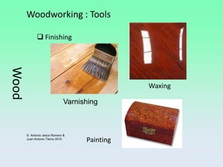 Woodworking : Tools

              Finishing
Wood




                                               Waxing

                              Varnishing



       © Antonio Jesús Romero &
       Juan Antonio Tierno 2010
                                    Painting
 