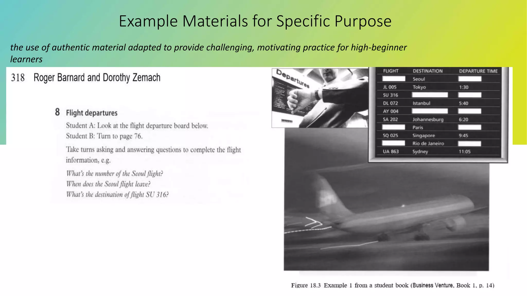 Example Materials for Specific Purpose
the use of authentic material adapted to provide challenging, motivating practice for high-beginner
learners
 