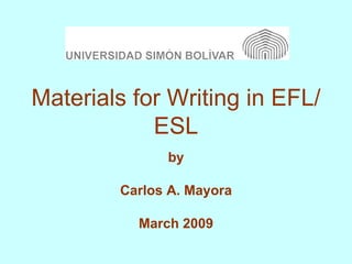 Materials for Writing in EFL/ESL by Carlos A. Mayora March 2009 