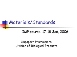 Materials/Standards Supaporn Phumiamorn Division of Biological Products GMP course, 17-18 Jan, 2006 
