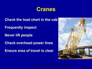 Cranes
Check the load chart in the cab

Frequently inspect

Never lift people

Check overhead power lines

Ensure area of travel is clear



                 Office of Training & Education
                                            15
 