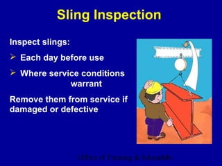 Sling Inspection
Inspect slings:
 Each day before use
 Where service conditions
             warrant
Remove them from service if
damaged or defective




                  Office of Training & Education
                                             17
 