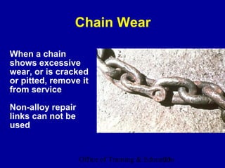 Chain Wear

When a chain
shows excessive
wear, or is cracked
or pitted, remove it
from service

Non-alloy repair
links can not be
used


                   Office of Training & Education
                                              23
 
