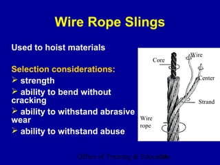 Wire Rope Slings
Used to hoist materials
                                                  Wire
                                           Core
Selection considerations:
 strength                                          Center

 ability to bend without
cracking                                            Strand
 ability to withstand abrasive
wear                                Wire
                                    rope
 ability to withstand abuse

                Office of Training & Education
                                           24
 