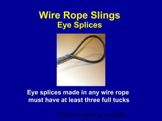 Wire Rope Slings
          Eye Splices




Eye splices made in any wire rope
must have at least three full tucks

          Office of Training & Education
                                     25
 