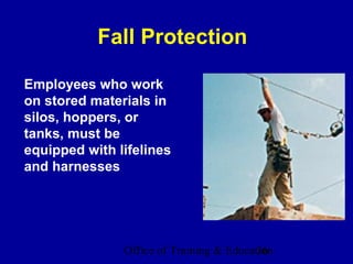 Fall Protection

Employees who work
on stored materials in
silos, hoppers, or
tanks, must be
equipped with lifelines
and harnesses




               Office of Training & Education
                                          36
 