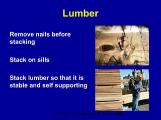 Lumber

Remove nails before
stacking

Stack on sills

Stack lumber so that it is
stable and self supporting



                 Office of Training & Education
                                            38
 