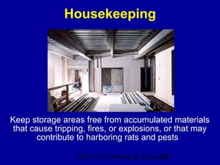 Housekeeping




Keep storage areas free from accumulated materials
 that cause tripping, fires, or explosions, or that may
        contribute to harboring rats and pests

                  Office of Training & Education
                                             39
 