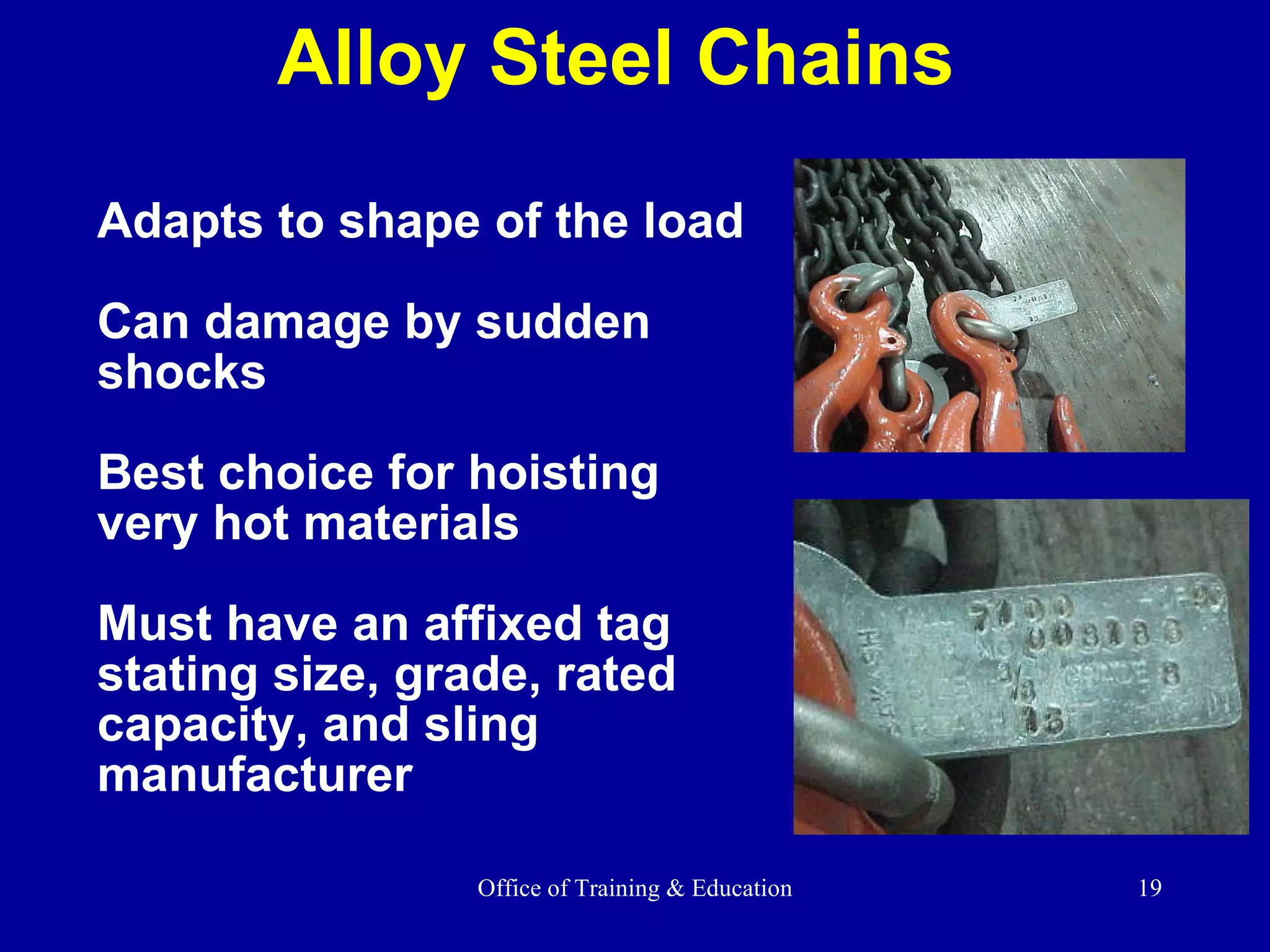 Adapts to shape of the load Can damage by sudden shocks Best choice for hoisting very hot materials Must have an affixed tag stating size, grade, rated capacity, and sling manufacturer Alloy Steel Chains 