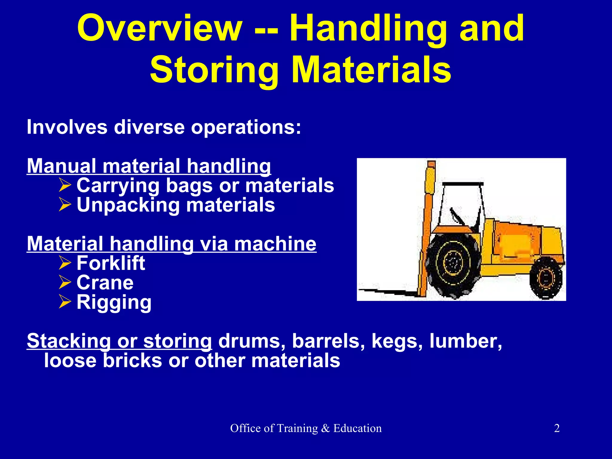 Overview -- Handling and  Storing Materials  Involves diverse operations: Manual material handling Carrying bags or materials Unpacking materials Material handling via machine Forklift Crane Rigging  Stacking or storing   drums, barrels, kegs, lumber,  loose bricks   or other materials 