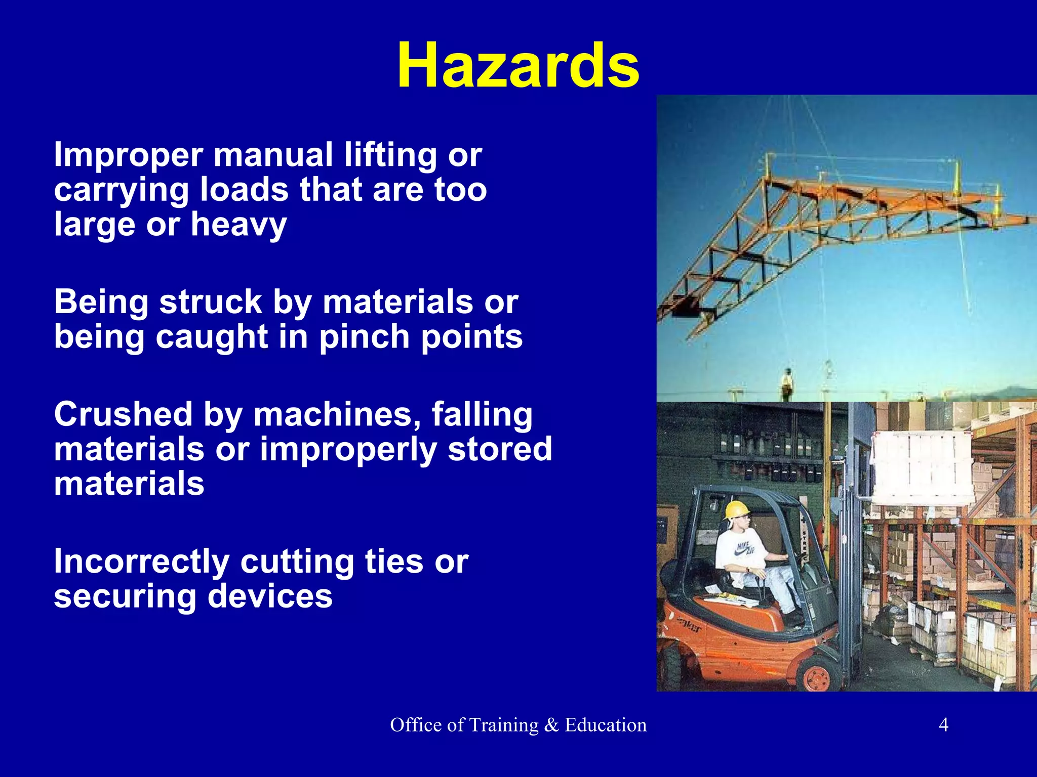 Hazards Improper manual lifting or  carrying loads that are too  large or heavy Being struck by materials or being caught in pinch points  Crushed by machines, falling materials or improperly stored materials Incorrectly cutting ties or  securing devices 