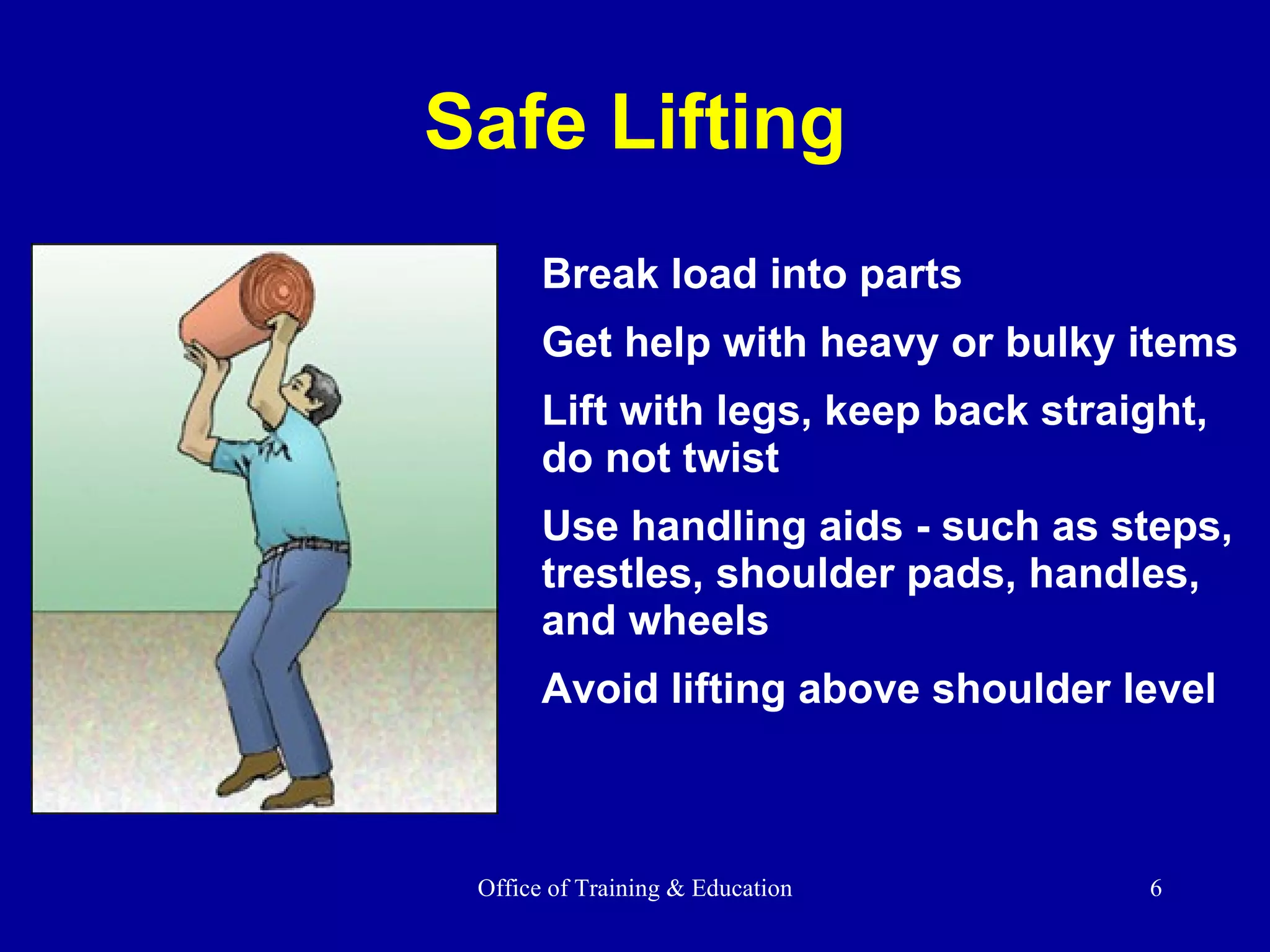 Safe Lifting Break load into parts Get help with heavy or bulky items Lift with legs, keep back straight, do not twist Use handling aids - such as steps, trestles, shoulder pads, handles, and wheels Avoid lifting above shoulder level 