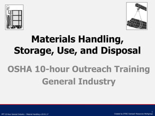 PPT 10 Hour General Industry – Material Handling v.03.01.17
1
Created by OTIEC Outreach Resources Workgroup
Materials Handling,
Storage, Use, and Disposal
OSHA 10-hour Outreach Training
General Industry
 