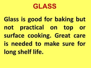 GLASS
Glass is good for baking but
not practical on top or
surface cooking. Great care
is needed to make sure for
long shelf life.
 