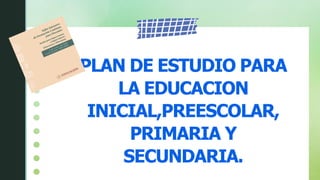 PLAN DE ESTUDIO PARA
LA EDUCACION
INICIAL,PREESCOLAR,
PRIMARIA Y
SECUNDARIA.
 