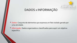 DADOS x INFORMAÇÃO
• Dados: Conjunto de elementos que expressa um fato isolado gerado por
uma atividade.
• Informação: Dados organizados e classificados para suprir um objetivo
específico.
 