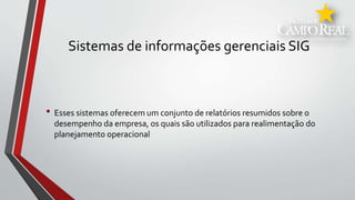 Sistemas de informações gerenciais SIG
• Esses sistemas oferecem um conjunto de relatórios resumidos sobre o
desempenho da empresa, os quais são utilizados para realimentação do
planejamento operacional
 