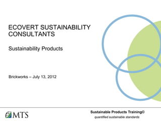 ECOVERT SUSTAINABILITY
CONSULTANTS

Sustainability Products




Brickworks – July 13, 2012




                             Sustainable Products Training©
                               quantified sustainable standards
 