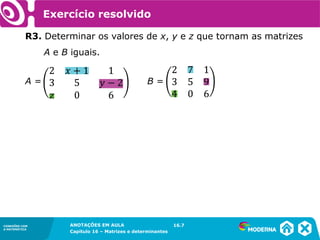 1.5CONEXÕES COM
A MATEMÁTICA
ANOTAÇÕES EM AULA
Capítulo 16 – Matrizes e determinantes
CONEXÕES COM
A MATEMÁTICA
ANOTAÇÕES EM AULA
Capítulo 16 – Matrizes e determinantes
Exercício resolvido
R3. Determinar os valores de x, y e z que tornam as matrizes
A e B iguais.
16.7
A = B =
 