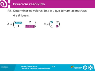 1.5CONEXÕES COM
A MATEMÁTICA
ANOTAÇÕES EM AULA
Capítulo 16 – Matrizes e determinantes
CONEXÕES COM
A MATEMÁTICA
ANOTAÇÕES EM AULA
Capítulo 16 – Matrizes e determinantes
Exercício resolvido
R4. Determinar os valores de x e y que tornam as matrizes
A e B iguais.
A = B =
16.8
 