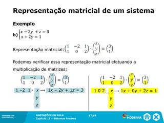 ANOTAÇÕES EM AULA
Capítulo 1 – Conjuntos
1.5CONEXÕES COM
A MATEMÁTICA
CONEXÕES COM
A MATEMÁTICA
ANOTAÇÕES EM AULA
Capítulo 17 – Sistemas lineares
Exemplo
b)
Representação matricial:
Podemos verificar essa representação matricial efetuando a
multiplicação de matrizes:
17.18
Representação matricial de um sistema
1 0 2 ∙ x ⟶ 1x + 0y + 2z = 1
y
z
1 –2 1 ∙ x ⟶ 1x – 2y + 1z = 3
y
z
 