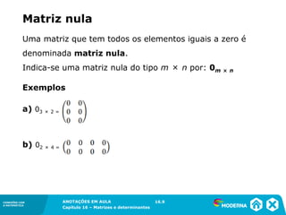 1.5CONEXÕES COM
A MATEMÁTICA
ANOTAÇÕES EM AULA
Capítulo 16 – Matrizes e determinantes
CONEXÕES COM
A MATEMÁTICA
ANOTAÇÕES EM AULA
Capítulo 16 – Matrizes e determinantes
Uma matriz que tem todos os elementos iguais a zero é
denominada matriz nula.
Indica-se uma matriz nula do tipo m × n por: 0m × n
a) 03 × 2 =
b) 02 × 4 =
16.9
Exemplos
Matriz nula
 