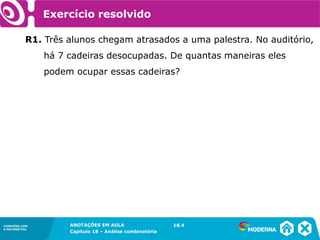 CONEXÕES COM
A MATEMÁTICA
ANOTAÇÕES EM AULA
Capítulo 18 – Análise combinatória
CONEXÕES COM
A MATEMÁTICA
ANOTAÇÕES EM AULA
Capítulo 18 – Análise combinatória
18.4
Exercício resolvido
R1. Três alunos chegam atrasados a uma palestra. No auditório,
há 7 cadeiras desocupadas. De quantas maneiras eles
podem ocupar essas cadeiras?
 