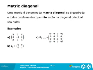 1.5CONEXÕES COM
A MATEMÁTICA
ANOTAÇÕES EM AULA
Capítulo 16 – Matrizes e determinantes
CONEXÕES COM
A MATEMÁTICA
ANOTAÇÕES EM AULA
Capítulo 16 – Matrizes e determinantes
Matriz diagonal
Uma matriz é denominada matriz diagonal se é quadrada
e todos os elementos que não estão na diagonal principal
são nulos.
a)
b) I2 =
16.13
Exemplos
c) 04 × 4 =
 