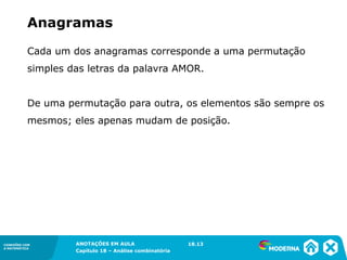 CONEXÕES COM
A MATEMÁTICA
ANOTAÇÕES EM AULA
Capítulo 18 – Análise combinatória
CONEXÕES COM
A MATEMÁTICA
ANOTAÇÕES EM AULA
Capítulo 18 – Análise combinatória
Cada um dos anagramas corresponde a uma permutação
simples das letras da palavra AMOR.
De uma permutação para outra, os elementos são sempre os
mesmos; eles apenas mudam de posição.
Anagramas
18.13
 