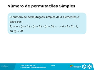 CONEXÕES COM
A MATEMÁTICA
ANOTAÇÕES EM AULA
Capítulo 18 – Análise combinatória
CONEXÕES COM
A MATEMÁTICA
ANOTAÇÕES EM AULA
Capítulo 18 – Análise combinatória
O número de permutações simples de n elementos é
dado por:
Pn = n ∙ (n – 1) ∙ (n – 2) ∙ (n – 3) ∙ ... ∙ 4 ∙ 3 ∙ 2 ∙ 1,
ou Pn = n!
Número de permutações Simples
18.15
 