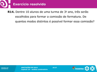 CONEXÕES COM
A MATEMÁTICA
ANOTAÇÕES EM AULA
Capítulo 18 – Análise combinatória
CONEXÕES COM
A MATEMÁTICA
ANOTAÇÕES EM AULA
Capítulo 18 – Análise combinatória
R14. Dentre 10 alunos de uma turma de 3o ano, três serão
escolhidos para formar a comissão de formatura. De
quantos modos distintos é possível formar essa comissão?
18.27
Exercício resolvido
 