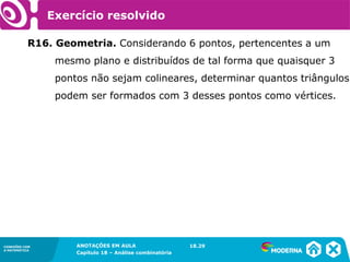 CONEXÕES COM
A MATEMÁTICA
ANOTAÇÕES EM AULA
Capítulo 18 – Análise combinatória
CONEXÕES COM
A MATEMÁTICA
ANOTAÇÕES EM AULA
Capítulo 18 – Análise combinatória
R16. Geometria. Considerando 6 pontos, pertencentes a um
mesmo plano e distribuídos de tal forma que quaisquer 3
pontos não sejam colineares, determinar quantos triângulos
podem ser formados com 3 desses pontos como vértices.
18.29
Exercício resolvido
 