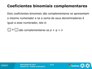 CONEXÕES COM
A MATEMÁTICA
ANOTAÇÕES EM AULA
Capítulo 18 – Análise combinatória
CONEXÕES COM
A MATEMÁTICA
ANOTAÇÕES EM AULA
Capítulo 18 – Análise combinatória
Dois coeficientes binomiais são complementares se apresentam
o mesmo numerador e se a soma de seus denominadores é
igual a esse numerador, isto é:
são complementares se p + q = n
Coeficientes binomiais complementares
18.32
 