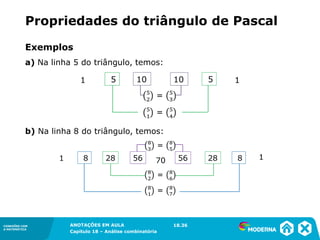 CONEXÕES COM
A MATEMÁTICA
ANOTAÇÕES EM AULA
Capítulo 18 – Análise combinatória
CONEXÕES COM
A MATEMÁTICA
ANOTAÇÕES EM AULA
Capítulo 18 – Análise combinatória
Exemplos
a) Na linha 5 do triângulo, temos:
b) Na linha 8 do triângulo, temos:
Propriedades do triângulo de Pascal
18.36
 