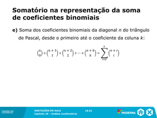 CONEXÕES COM
A MATEMÁTICA
ANOTAÇÕES EM AULA
Capítulo 18 – Análise combinatória
CONEXÕES COM
A MATEMÁTICA
ANOTAÇÕES EM AULA
Capítulo 18 – Análise combinatória
e) Soma dos coeficientes binomiais da diagonal n do triângulo
de Pascal, desde o primeiro até o coeficiente da coluna k:
Somatório na representação da soma
de coeficientes binomiais
18.42
 