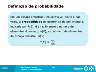 CONEXÕES COM
A MATEMÁTICA
ANOTAÇÕES EM AULA
Capítulo 19 – Probabilidade
CONEXÕES COM
A MATEMÁTICA
Em um espaço amostral S equiprovável, finito e não
vazio, a probabilidade de ocorrência de um evento E,
indicada por P(E), é a razão entre o número de
elementos do evento, n(E), e o número de elementos
do espaço amostral, n(S):
Definição de probabilidade
19.6
 