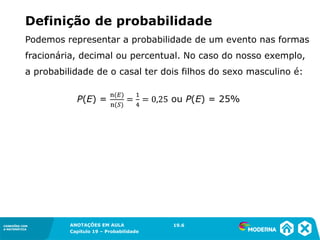 CONEXÕES COM
A MATEMÁTICA
ANOTAÇÕES EM AULA
Capítulo 19 – Probabilidade
CONEXÕES COM
A MATEMÁTICA
Podemos representar a probabilidade de um evento nas formas
fracionária, decimal ou percentual. No caso do nosso exemplo,
a probabilidade de o casal ter dois filhos do sexo masculino é:
19.6
Definição de probabilidade
 