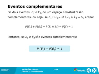 CONEXÕES COM
A MATEMÁTICA
ANOTAÇÕES EM AULA
Capítulo 19 – Probabilidade
CONEXÕES COM
A MATEMÁTICA
Se dois eventos, E1 e E2, de um espaço amostral S são
complementares, ou seja, se E1 ∩ E2=  e E1 ∪ E2 = S, então:
Portanto, se E1 e E2 são eventos complementares:
Eventos complementares
19.14
P (E1) + P(E2) = 1
 