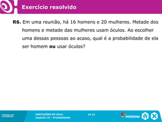 CONEXÕES COM
A MATEMÁTICA
ANOTAÇÕES EM AULA
Capítulo 19 – Probabilidade
CONEXÕES COM
A MATEMÁTICA
R6. Em uma reunião, há 16 homens e 20 mulheres. Metade dos
homens e metade das mulheres usam óculos. Ao escolher
uma dessas pessoas ao acaso, qual é a probabilidade de ela
ser homem ou usar óculos?
19.15
Exercício resolvido
 