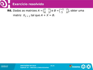 1.5CONEXÕES COM
A MATEMÁTICA
ANOTAÇÕES EM AULA
Capítulo 16 – Matrizes e determinantes
CONEXÕES COM
A MATEMÁTICA
ANOTAÇÕES EM AULA
Capítulo 16 – Matrizes e determinantes
Exercício resolvido
R6. Dadas as matrizes A = e B = , obter uma
matriz X2 × 2 tal que A + X = B.
16.21
 
