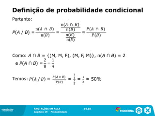 CONEXÕES COM
A MATEMÁTICA
ANOTAÇÕES EM AULA
Capítulo 19 – Probabilidade
CONEXÕES COM
A MATEMÁTICA
P(A / B) =
Como: A ∩ B = {(M, M, F), (M, F, M)}, n(A ∩ B) = 2
e P(A ∩ B) =
Temos:
19.18
Portanto:
Definição de probabilidade condicional
 