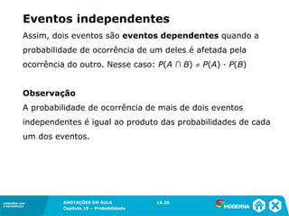 CONEXÕES COM
A MATEMÁTICA
ANOTAÇÕES EM AULA
Capítulo 19 – Probabilidade
CONEXÕES COM
A MATEMÁTICA
Assim, dois eventos são eventos dependentes quando a
probabilidade de ocorrência de um deles é afetada pela
ocorrência do outro. Nesse caso: P(A ∩ B)  P(A) ∙ P(B)
Observação
A probabilidade de ocorrência de mais de dois eventos
independentes é igual ao produto das probabilidades de cada
um dos eventos.
19.20
Eventos independentes
 