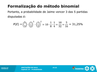 CONEXÕES COM
A MATEMÁTICA
ANOTAÇÕES EM AULA
Capítulo 19 – Probabilidade
CONEXÕES COM
A MATEMÁTICA
Portanto, a probabilidade de Jaime vencer 3 das 5 partidas
disputadas é:
19.23
P(E) = = 31,25%
Formalização do método binomial
 