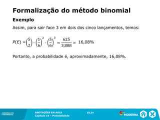 CONEXÕES COM
A MATEMÁTICA
ANOTAÇÕES EM AULA
Capítulo 19 – Probabilidade
CONEXÕES COM
A MATEMÁTICA
Assim, para sair face 3 em dois dos cinco lançamentos, temos:
P(E) = 16,08%
Portanto, a probabilidade é, aproximadamente, 16,08%.
19.24
Exemplo
Formalização do método binomial
 