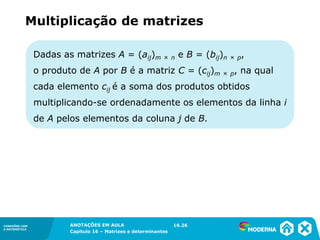 1.5CONEXÕES COM
A MATEMÁTICA
ANOTAÇÕES EM AULA
Capítulo 16 – Matrizes e determinantes
CONEXÕES COM
A MATEMÁTICA
ANOTAÇÕES EM AULA
Capítulo 16 – Matrizes e determinantes
Dadas as matrizes A = (aij)m × n e B = (bij)n × p,
o produto de A por B é a matriz C = (cij)m × p, na qual
cada elemento cij é a soma dos produtos obtidos
multiplicando-se ordenadamente os elementos da linha i
de A pelos elementos da coluna j de B.
Multiplicação de matrizes
16.26
 