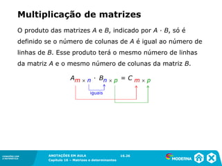 1.5CONEXÕES COM
A MATEMÁTICA
ANOTAÇÕES EM AULA
Capítulo 16 – Matrizes e determinantes
CONEXÕES COM
A MATEMÁTICA
ANOTAÇÕES EM AULA
Capítulo 16 – Matrizes e determinantes
iguais
16.26
Multiplicação de matrizes
O produto das matrizes A e B, indicado por A ∙ B, só é
definido se o número de colunas de A é igual ao número de
linhas de B. Esse produto terá o mesmo número de linhas
da matriz A e o mesmo número de colunas da matriz B.
Am  n ∙ Bn  p = C m  p
 