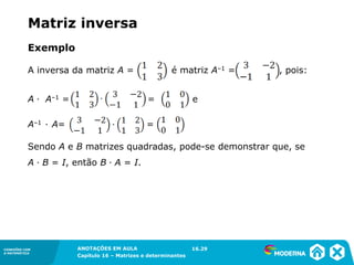 1.5CONEXÕES COM
A MATEMÁTICA
ANOTAÇÕES EM AULA
Capítulo 16 – Matrizes e determinantes
CONEXÕES COM
A MATEMÁTICA
ANOTAÇÕES EM AULA
Capítulo 16 – Matrizes e determinantes
A–1 ∙ A= =
Exemplo
A inversa da matriz A = é matriz A–1 = , pois:
A ∙ A–1 = = e
Sendo A e B matrizes quadradas, pode-se demonstrar que, se
A ∙ B = I, então B ∙ A = I.
16.29
Matriz inversa
 